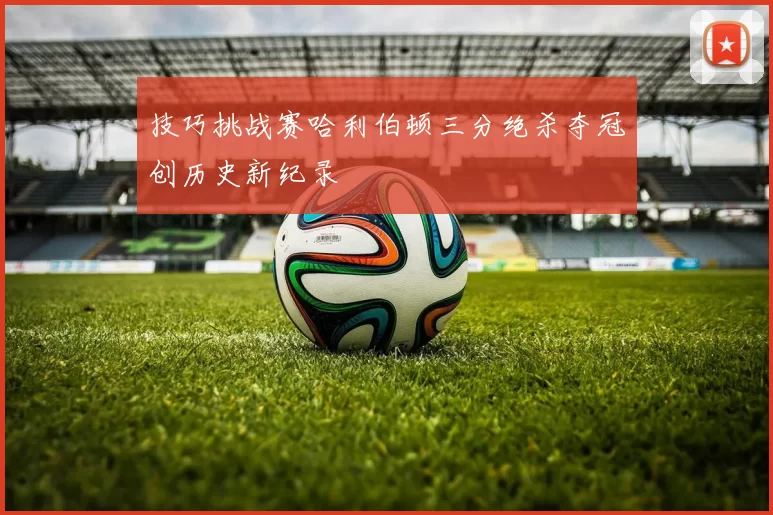 技巧挑战赛哈利伯顿三分绝杀夺冠创历史新纪录