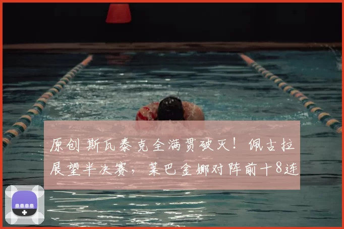 原创 斯瓦泰克全满贯破灭！佩古拉展望半决赛，莱巴金娜对阵前十8连胜