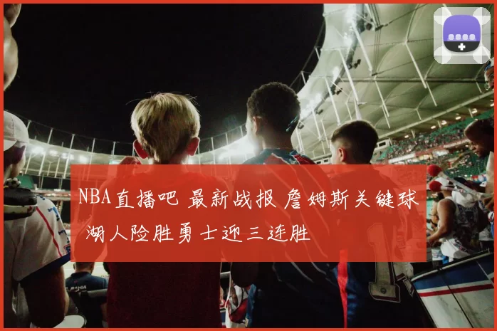 NBA直播吧 最新战报 詹姆斯关键球 湖人险胜勇士迎三连胜