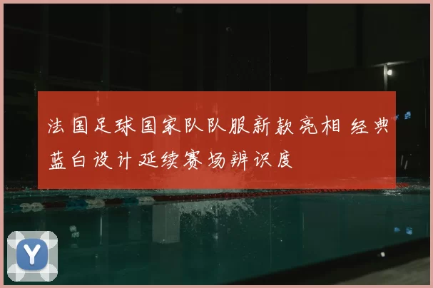法国足球国家队队服新款亮相 经典蓝白设计延续赛场辨识度