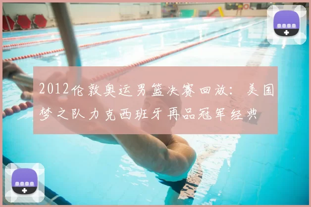 2012伦敦奥运男篮决赛回放:美国梦之队力克西班牙再品冠军经典