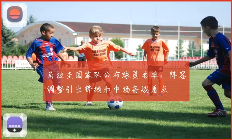 乌拉圭国家队公布球员名单，阵容调整引出锋线和中场备战看点