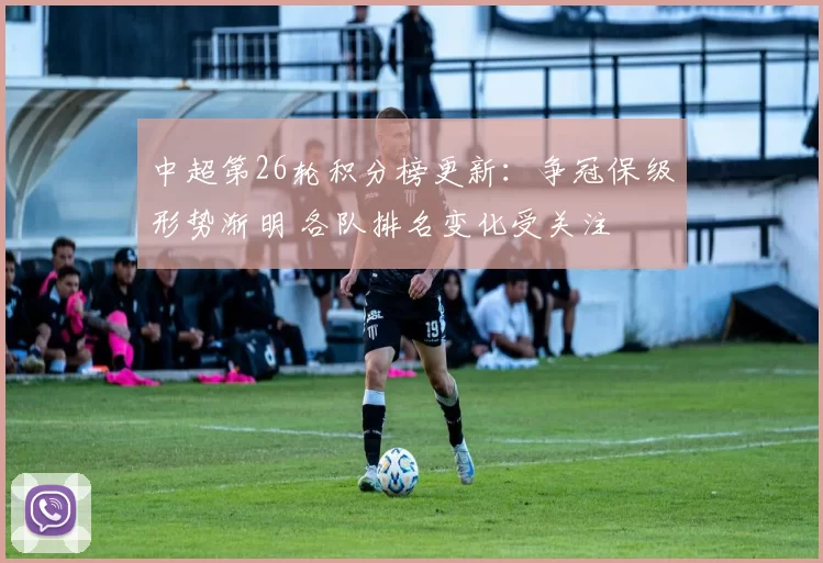 中超第26轮积分榜更新:争冠保级形势渐明 各队排名变化受关注