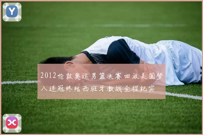 2012伦敦奥运男篮决赛回放美国梦八连冠终结西班牙激战全程纪实