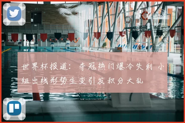 世界杯报道：夺冠热门爆冷失利 小组出线形势生变引发积分大乱