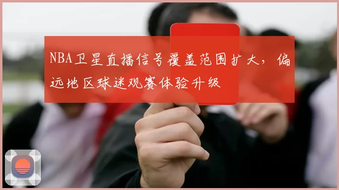 NBA卫星直播信号覆盖范围扩大,偏远地区球迷观赛体验升级