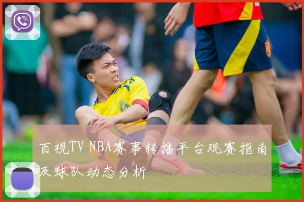 百视TV NBA赛事转播平台观赛指南及球队动态分析