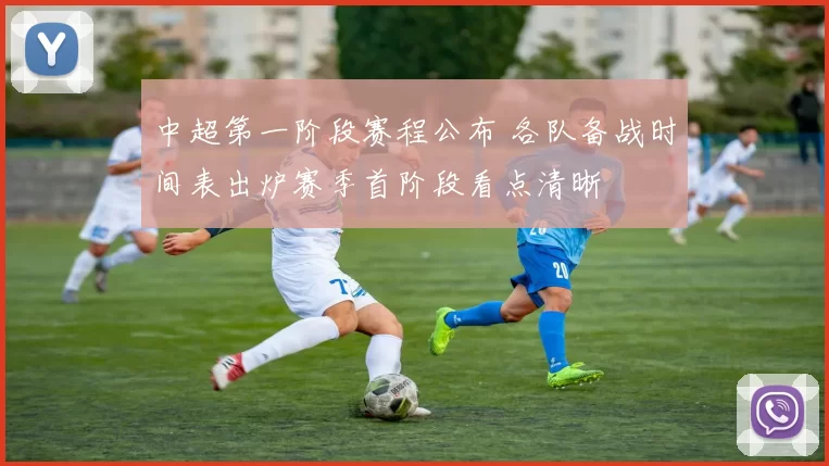 中超第一阶段赛程公布 各队备战时间表出炉赛季首阶段看点清晰
