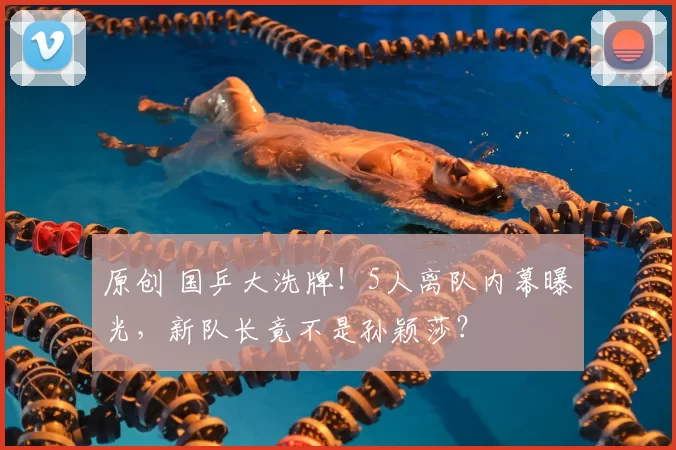 原创 国乒大洗牌！5人离队内幕曝光，新队长竟不是孙颖莎？