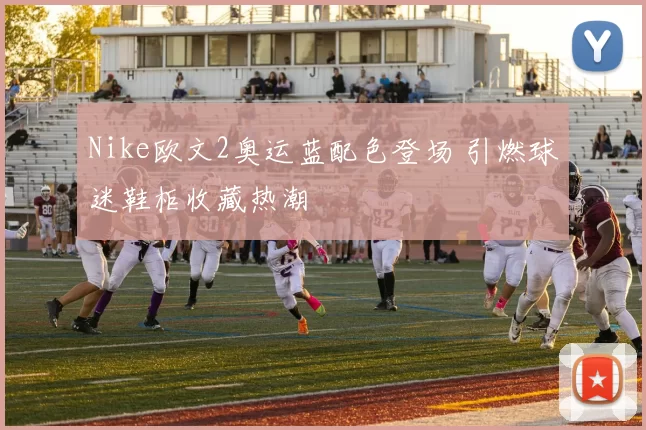 Nike欧文2奥运蓝配色登场 引燃球迷鞋柜收藏热潮