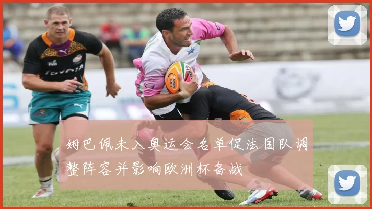 姆巴佩未入奥运会名单促法国队调整阵容并影响欧洲杯备战