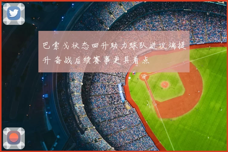 巴索戈状态回升助力球队进攻端提升 备战后续赛事更具看点