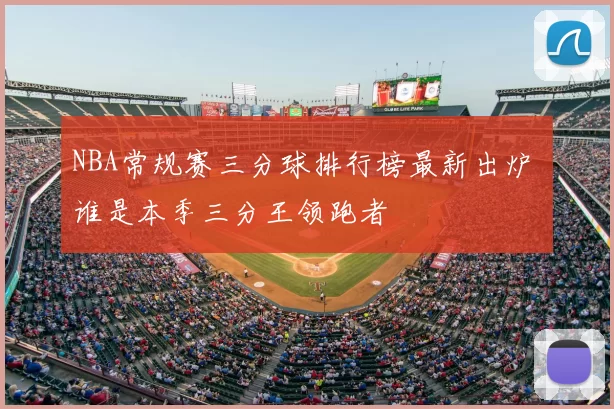 NBA常规赛三分球排行榜最新出炉 谁是本季三分王领跑者