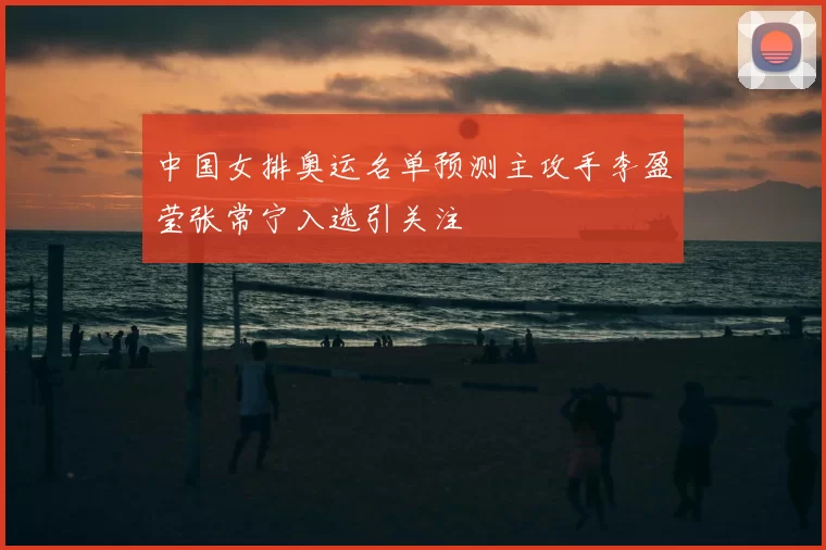 中国女排奥运名单预测主攻手李盈莹张常宁入选引关注