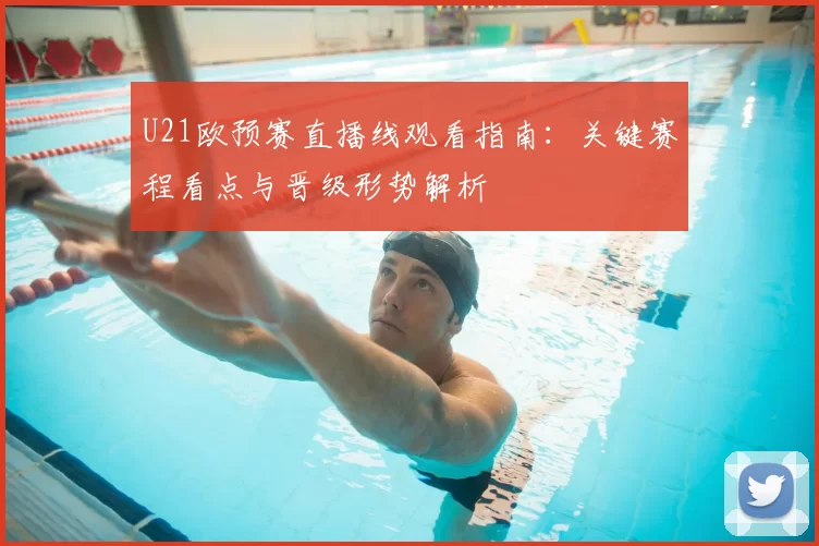 U21欧预赛直播线观看指南:关键赛程看点与晋级形势解析