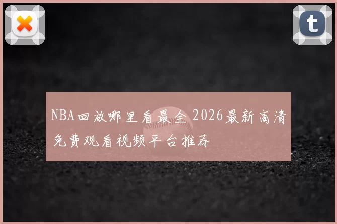 NBA回放哪里看最全 2026最新高清免费观看视频平台推荐