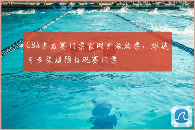 CBA季后赛门票官网开放购票,球迷可多渠道预订观赛门票