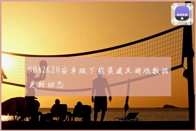 NBA2K20安卓版下载渠道及游戏数据更新动态