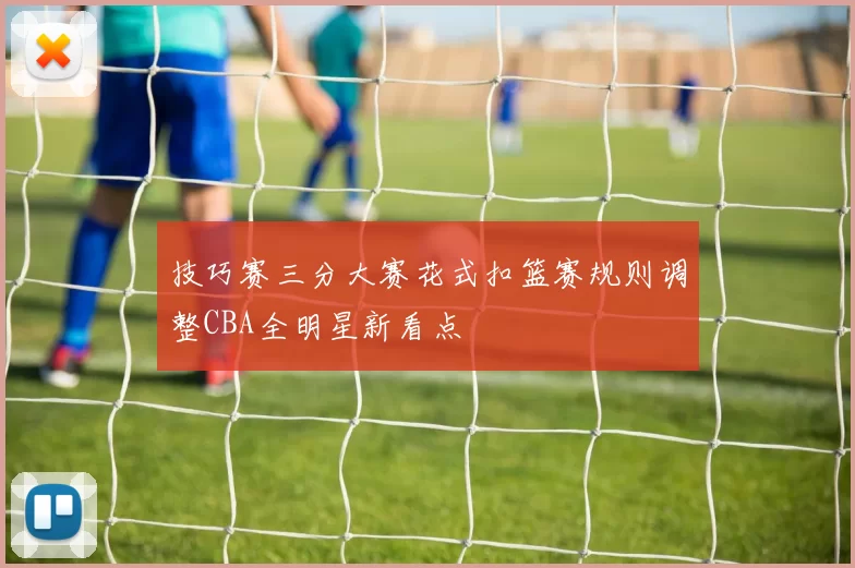 技巧赛三分大赛花式扣篮赛规则调整CBA全明星新看点