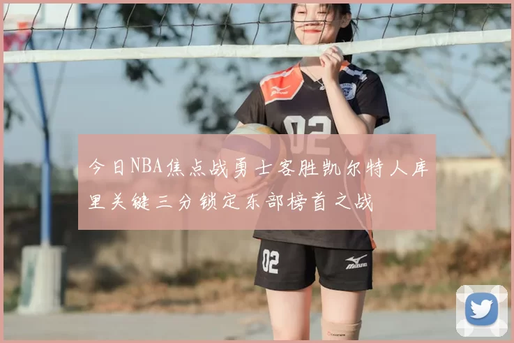 今日NBA焦点战勇士客胜凯尔特人库里关键三分锁定东部榜首之战
