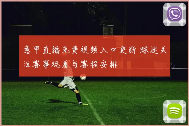 意甲直播免费视频入口更新 球迷关注赛事观看与赛程安排