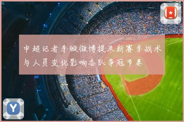 中超记者李璇微博提及新赛季战术与人员变化影响各队争冠节奏