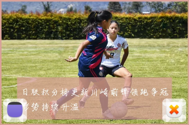 日联积分榜更新川崎前锋领跑争冠形势持续升温